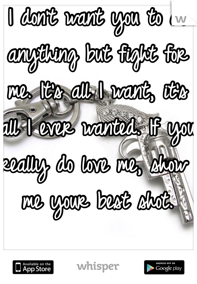 I don't want you to do anything but fight for me. It's all I want, it's all I ever wanted. If you really do love me, show me your best shot.