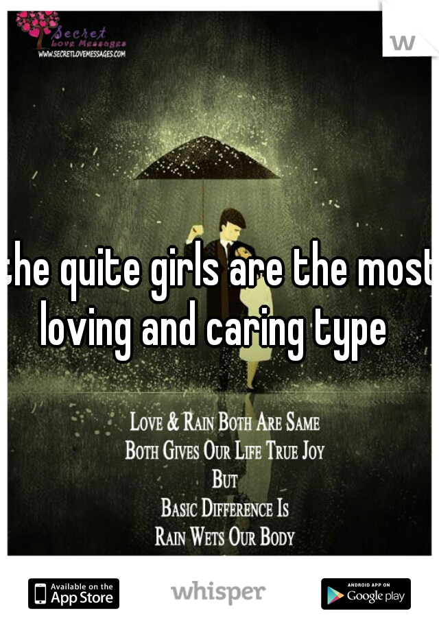 the quite girls are the most loving and caring type  