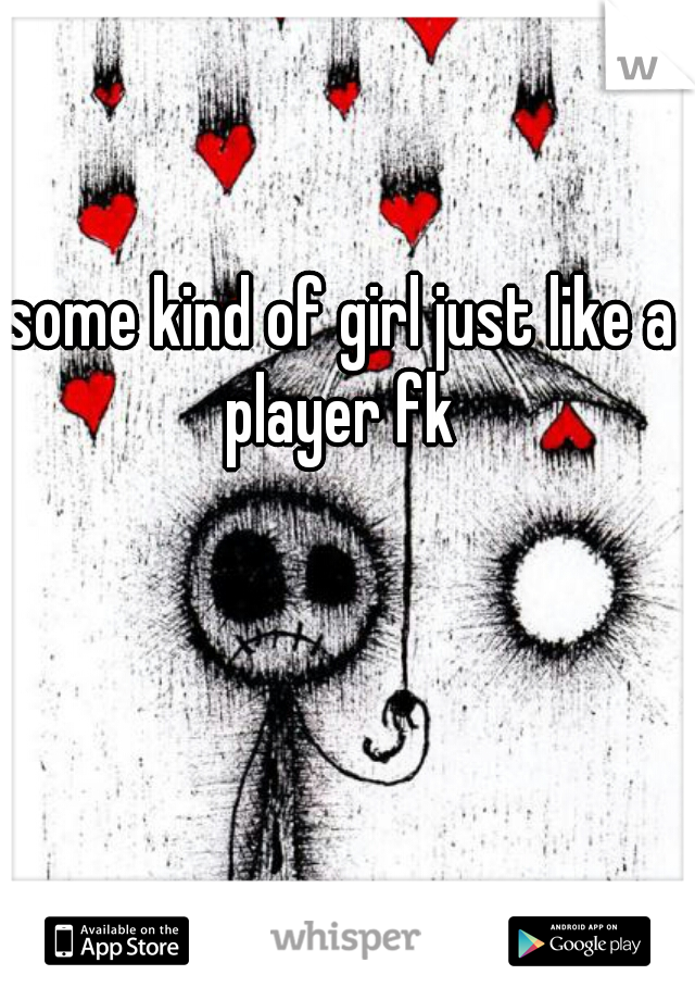 some kind of girl just like a player fk 