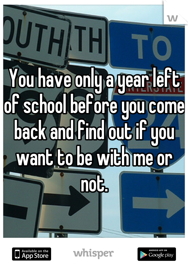 You have only a year left of school before you come back and find out if you want to be with me or not.