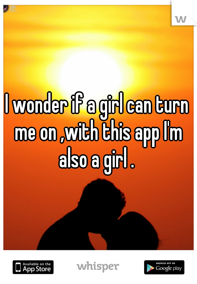 I wonder if a girl can turn me on ,with this app I'm also a girl . 