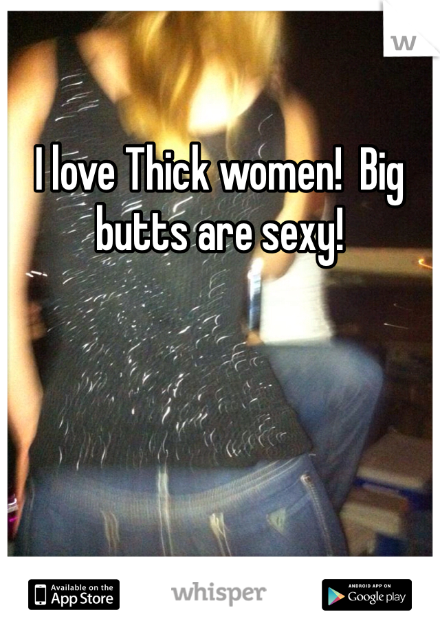 I love Thick women!  Big butts are sexy!