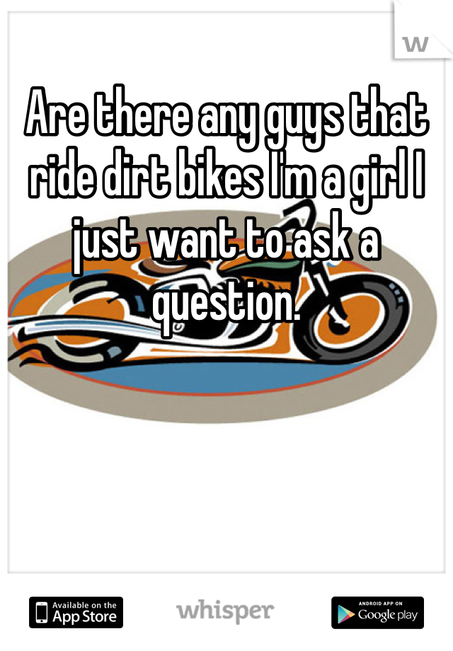 Are there any guys that ride dirt bikes I'm a girl I just want to ask a question. 