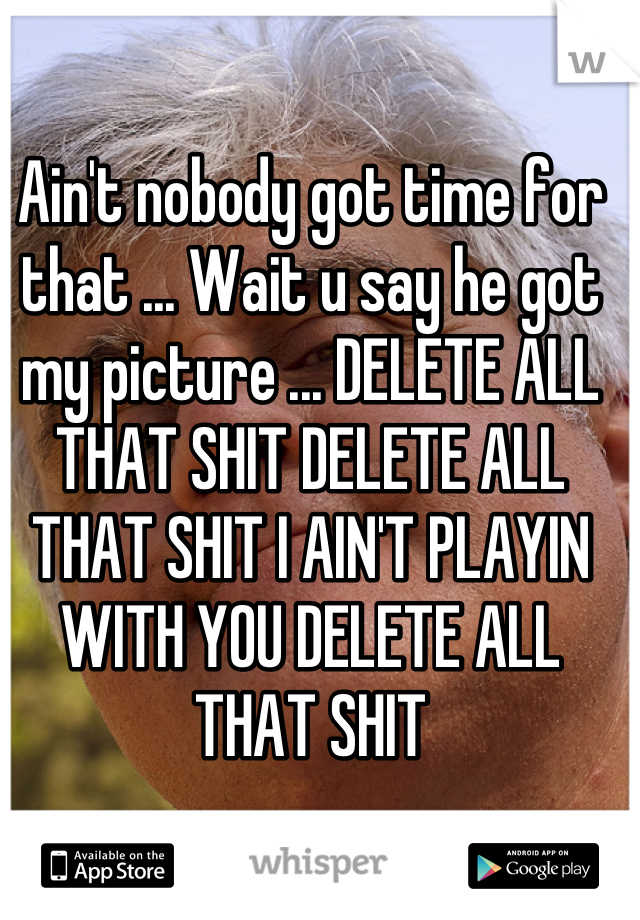 Ain't nobody got time for that ... Wait u say he got my picture ... DELETE ALL THAT SHIT DELETE ALL THAT SHIT I AIN'T PLAYIN WITH YOU DELETE ALL THAT SHIT