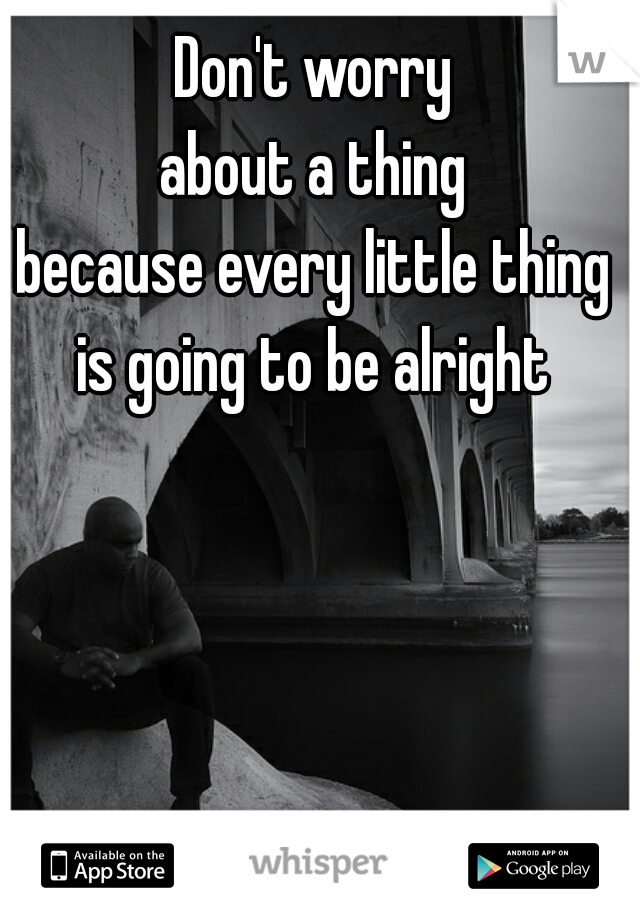 Don't worry
about a thing
because every little thing
is going to be alright