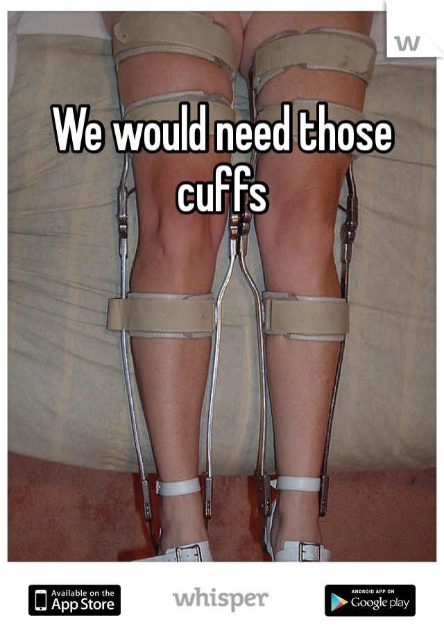 We would need those cuffs