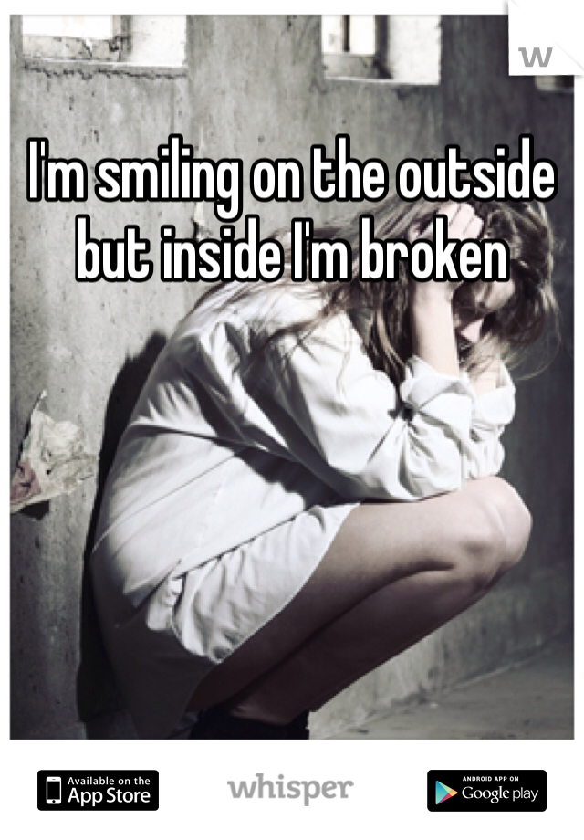 I'm smiling on the outside but inside I'm broken