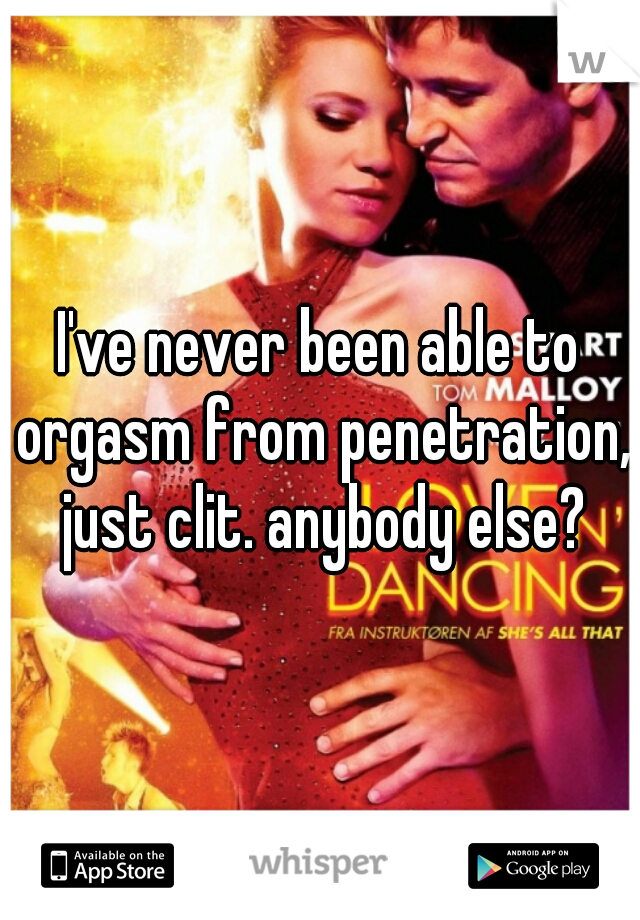 I've never been able to orgasm from penetration, just clit. anybody else?