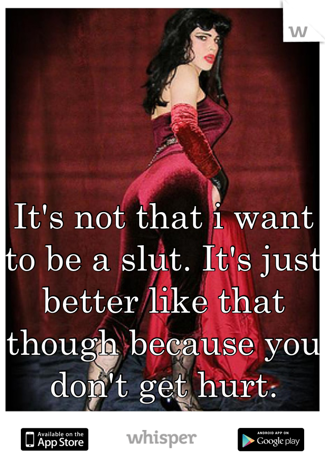 It's not that i want to be a slut. It's just better like that though because you don't get hurt.