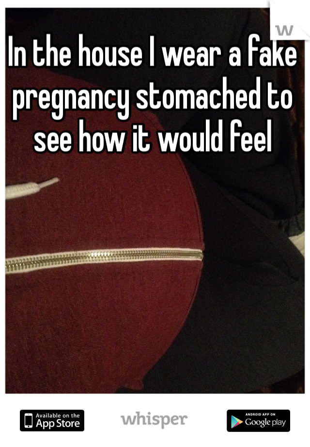 In the house I wear a fake pregnancy stomached to see how it would feel 