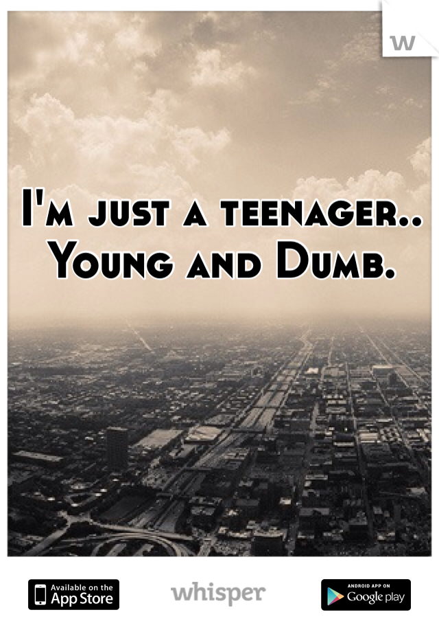 I'm just a teenager.. Young and Dumb.
