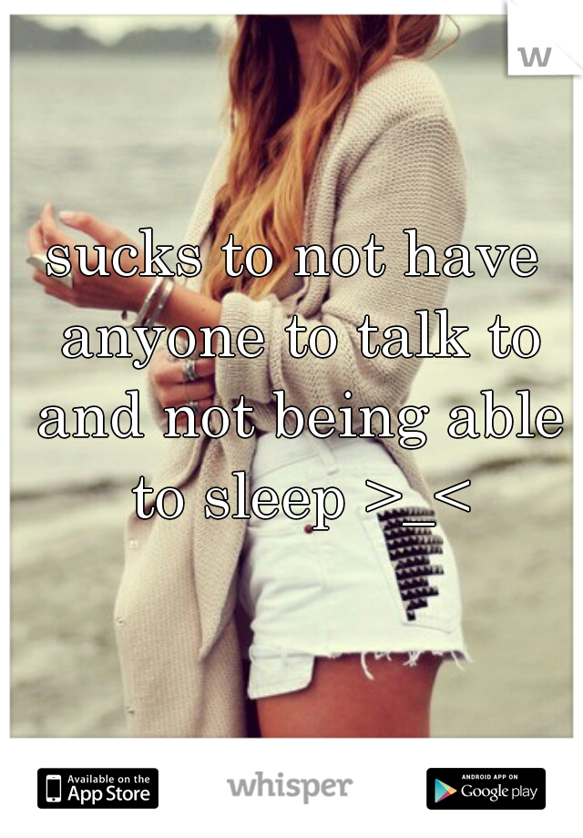 sucks to not have anyone to talk to and not being able to sleep >_<