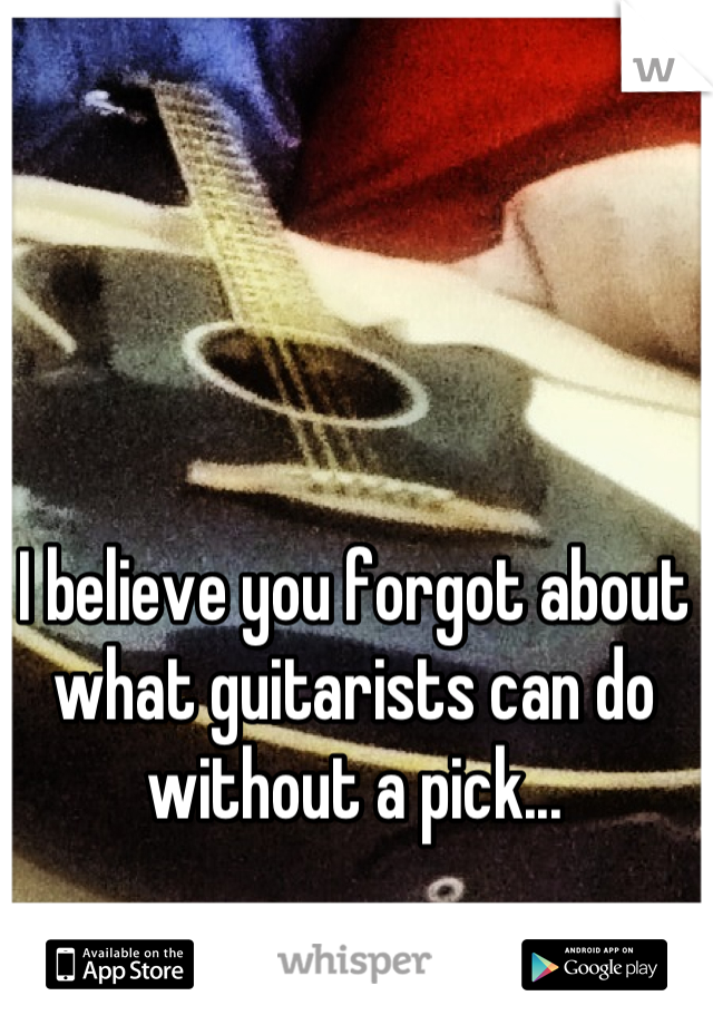 I believe you forgot about what guitarists can do without a pick...