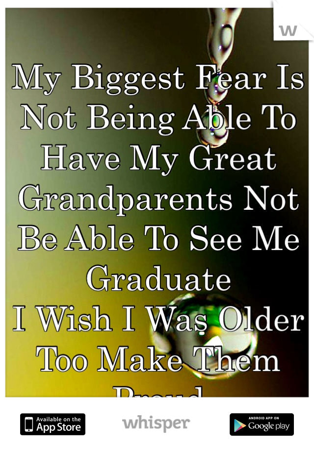 My Biggest Fear Is Not Being Able To Have My Great Grandparents Not Be Able To See Me Graduate
I Wish I Was Older Too Make Them Proud