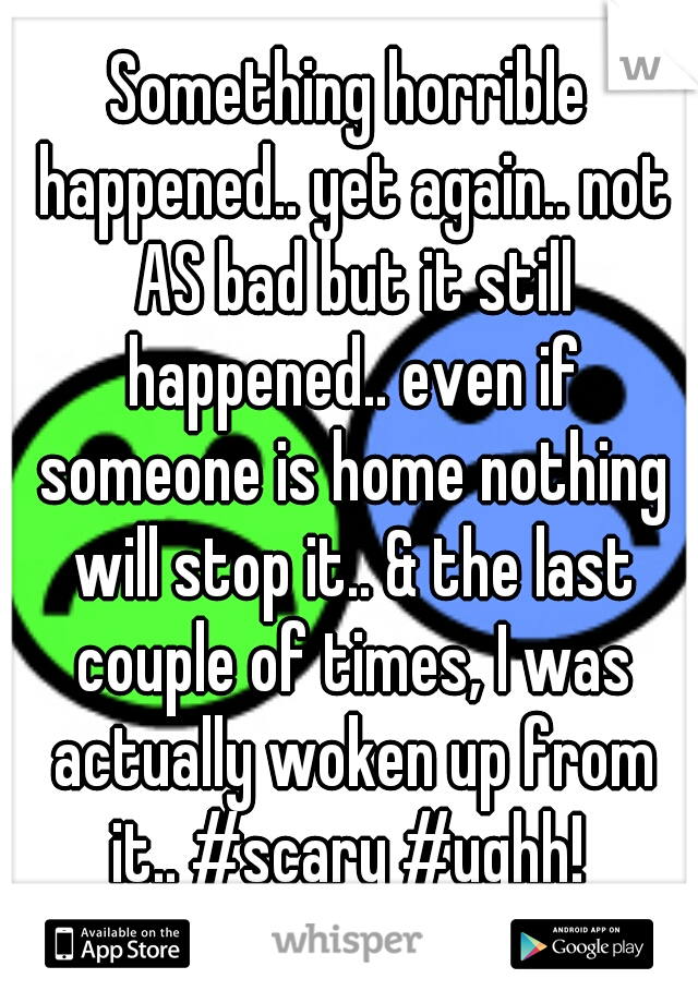 Something horrible happened.. yet again.. not AS bad but it still happened.. even if someone is home nothing will stop it.. & the last couple of times, I was actually woken up from it.. #scary #ughh! 