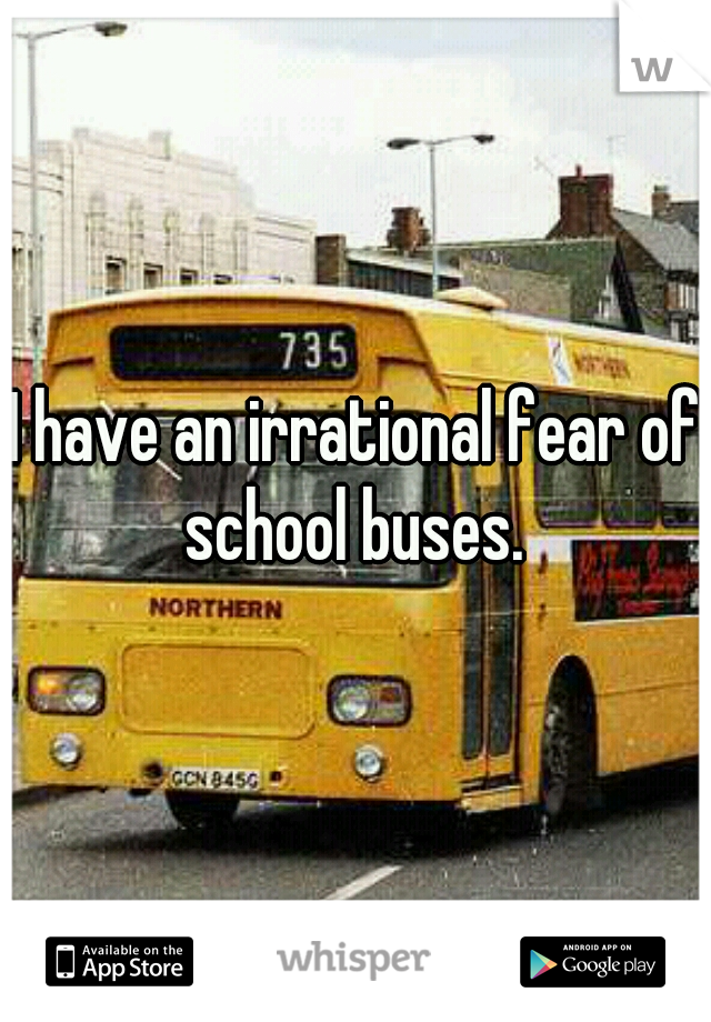 I have an irrational fear of school buses. 