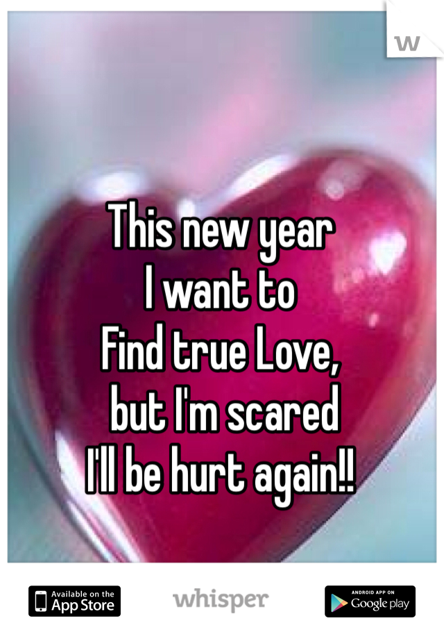 This new year
I want to
Find true Love,
 but I'm scared
I'll be hurt again!!