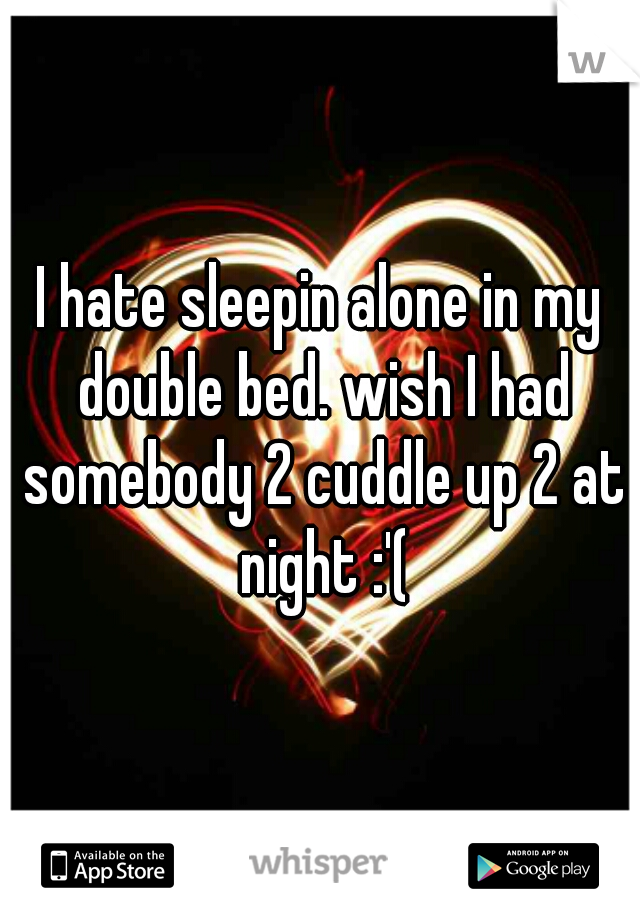 I hate sleepin alone in my double bed. wish I had somebody 2 cuddle up 2 at night :'(