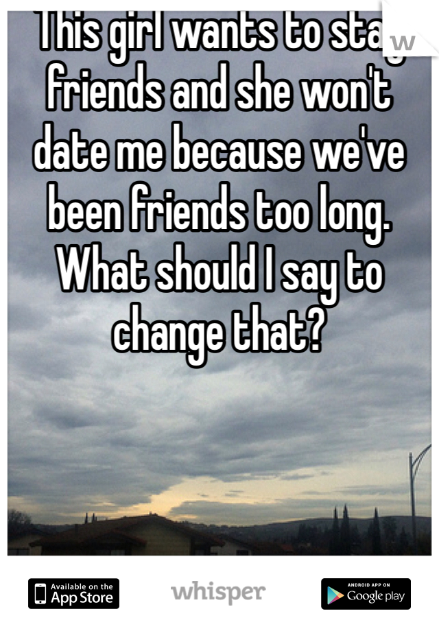 This girl wants to stay friends and she won't date me because we've been friends too long. What should I say to change that?