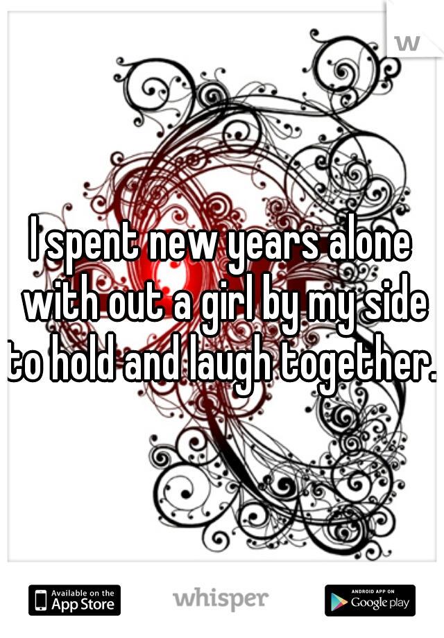 I spent new years alone with out a girl by my side to hold and laugh together..