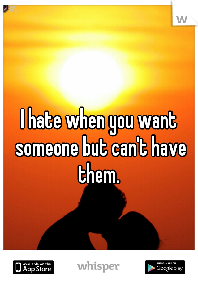 I hate when you want someone but can't have them. 