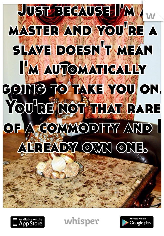 Just because I'm a master and you're a slave doesn't mean I'm automatically going to take you on. You're not that rare of a commodity and I already own one. 