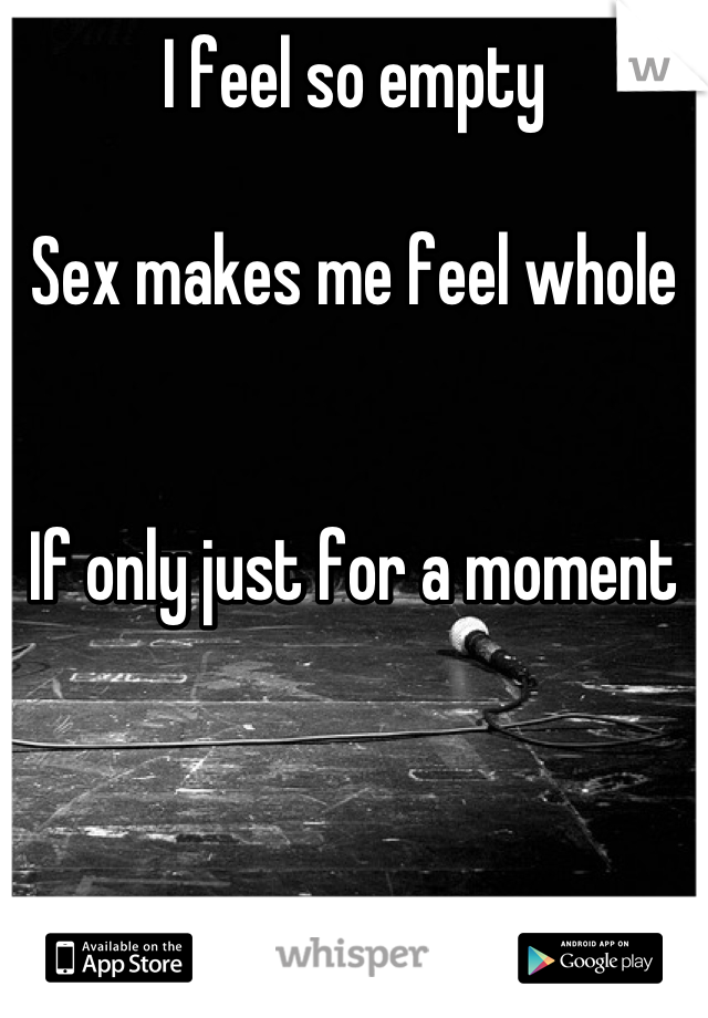 I feel so empty 

Sex makes me feel whole 


If only just for a moment