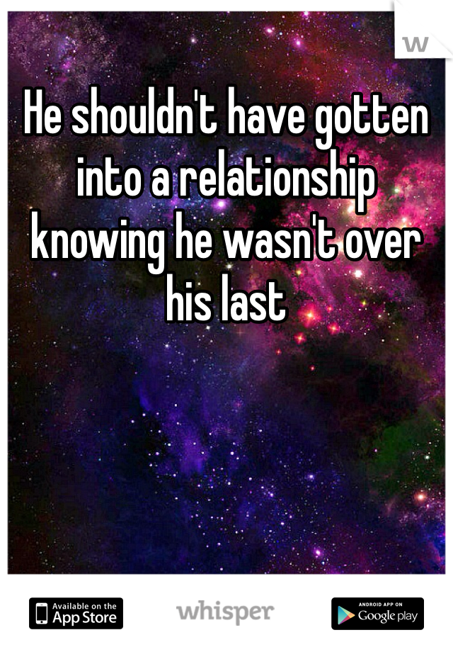 He shouldn't have gotten into a relationship knowing he wasn't over his last 