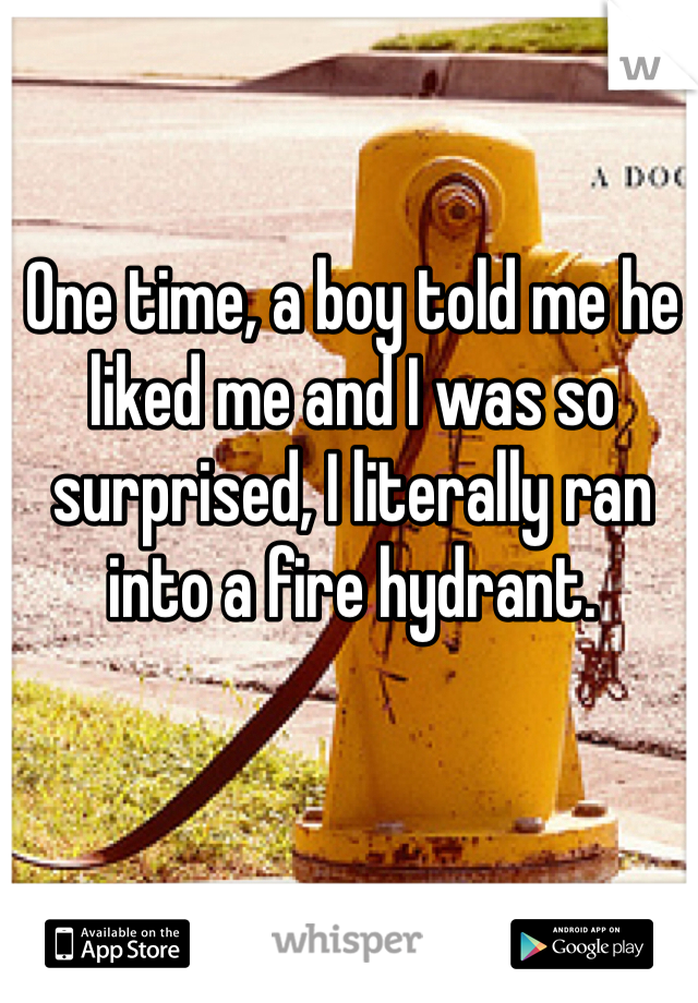 One time, a boy told me he liked me and I was so surprised, I literally ran into a fire hydrant.