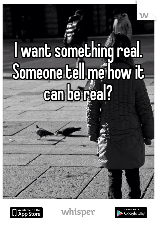 I want something real. Someone tell me how it can be real? 