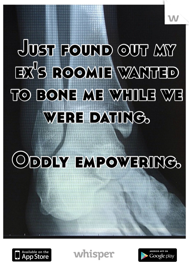 Just found out my ex's roomie wanted to bone me while we were dating.

Oddly empowering.