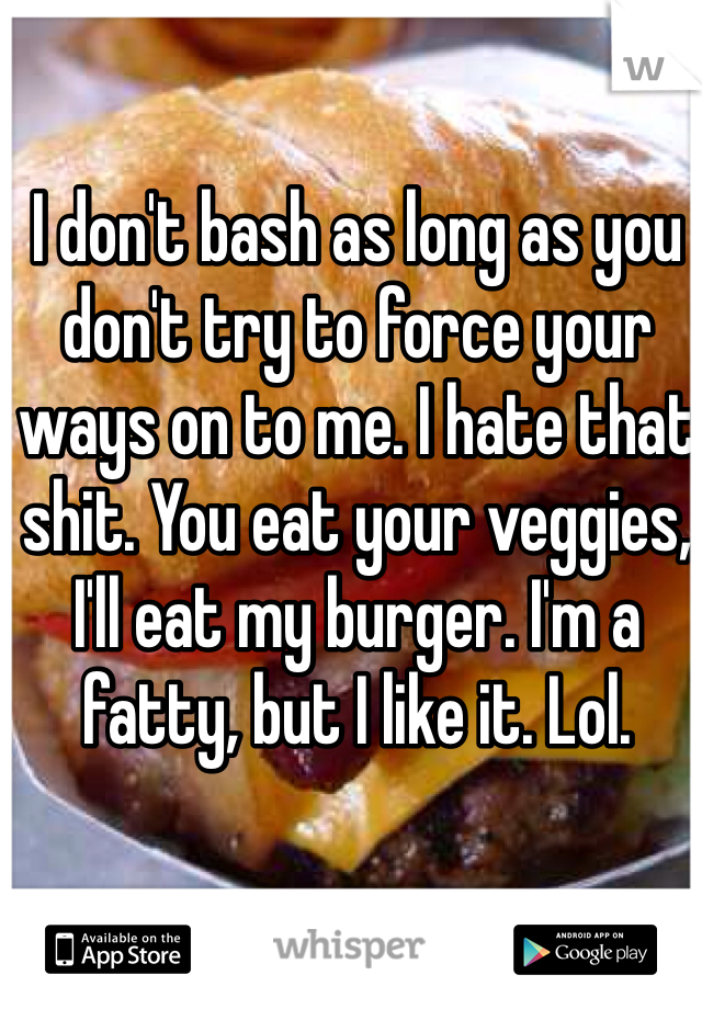 I don't bash as long as you don't try to force your ways on to me. I hate that shit. You eat your veggies, I'll eat my burger. I'm a fatty, but I like it. Lol. 