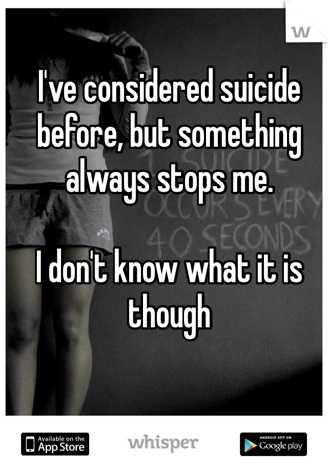 I've considered suicide before, but something always stops me.

I don't know what it is though