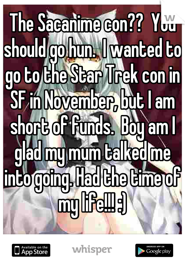 The Sacanime con??  You should go hun.  I wanted to go to the Star Trek con in SF in November, but I am short of funds.  Boy am I glad my mum talked me into going. Had the time of my life!!! :)