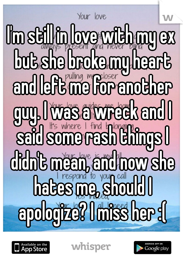 I'm still in love with my ex but she broke my heart and left me for another guy. I was a wreck and I said some rash things I didn't mean, and now she hates me, should I apologize? I miss her :(