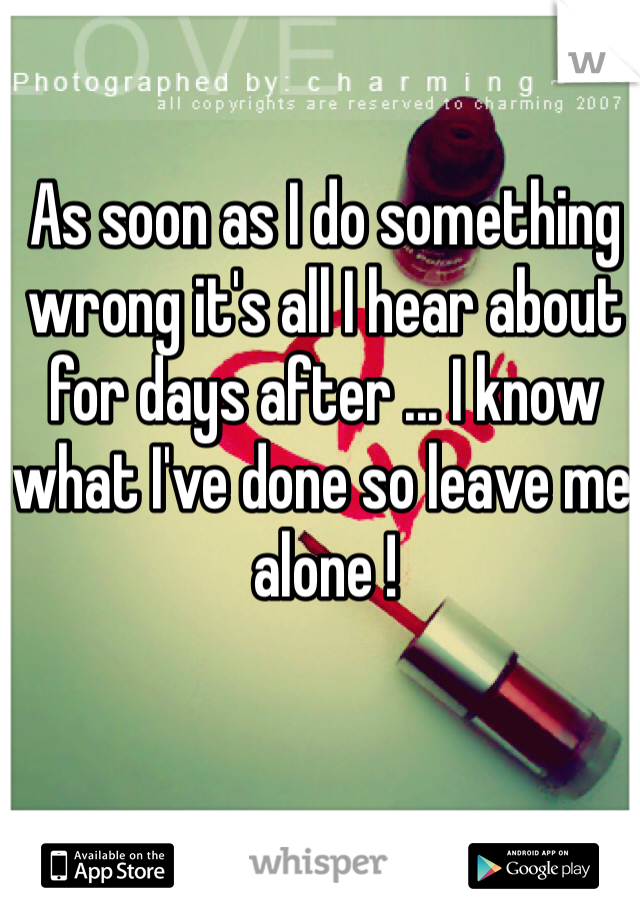 As soon as I do something wrong it's all I hear about for days after ... I know what I've done so leave me alone !