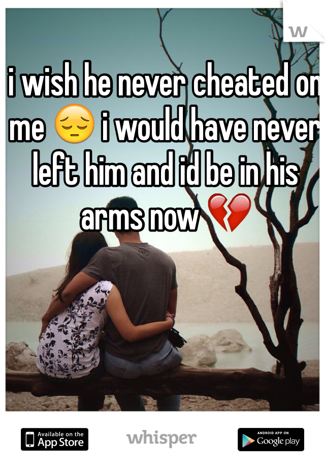 i wish he never cheated on me 😔 i would have never left him and id be in his arms now 💔