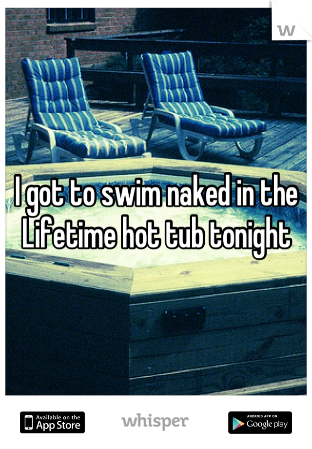 I got to swim naked in the Lifetime hot tub tonight