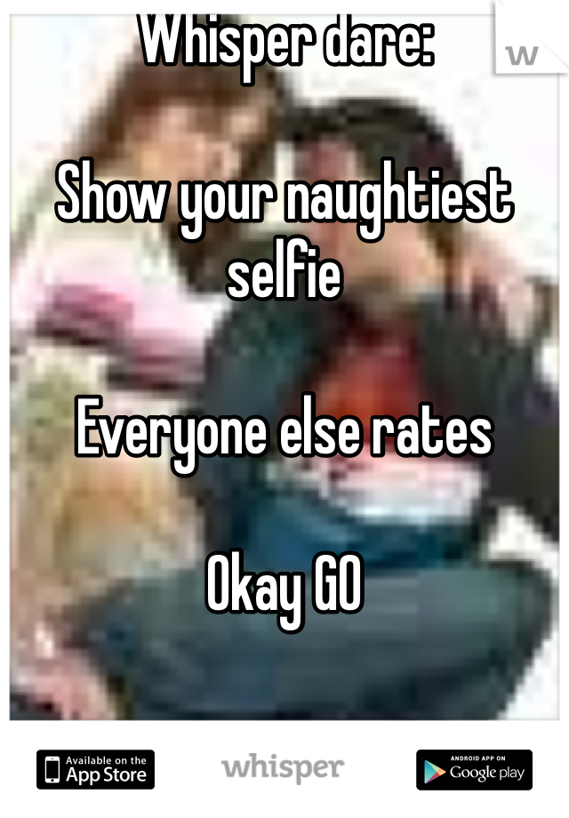 Whisper dare:

Show your naughtiest selfie 

Everyone else rates

Okay GO