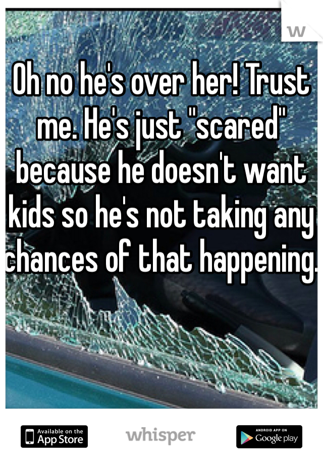 Oh no he's over her! Trust me. He's just "scared" because he doesn't want kids so he's not taking any chances of that happening.