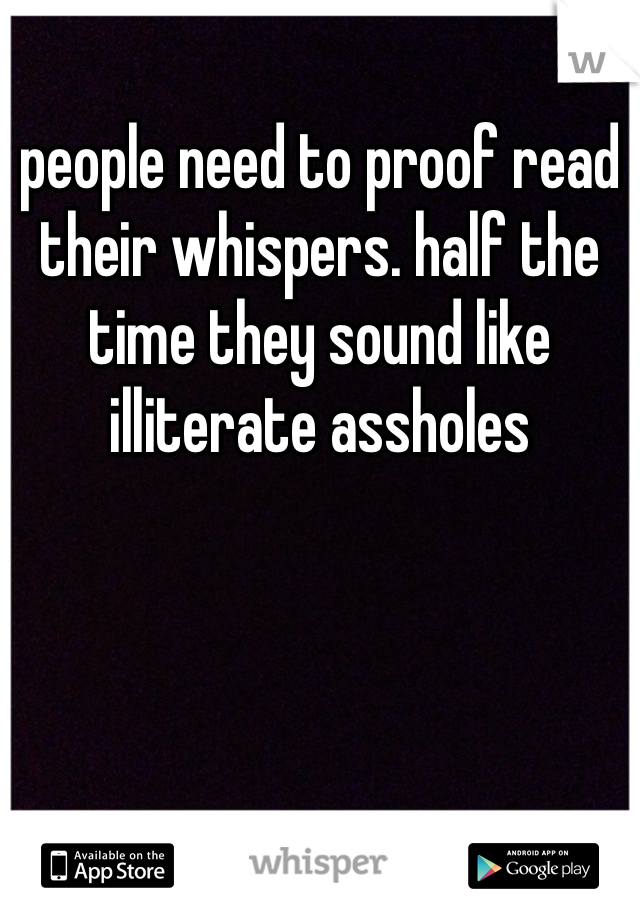 people need to proof read their whispers. half the time they sound like illiterate assholes