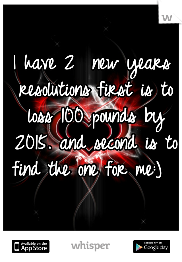 I have 2  new years resolutions first is to loss 100 pounds by 2015. and second is to find the one for me:)  