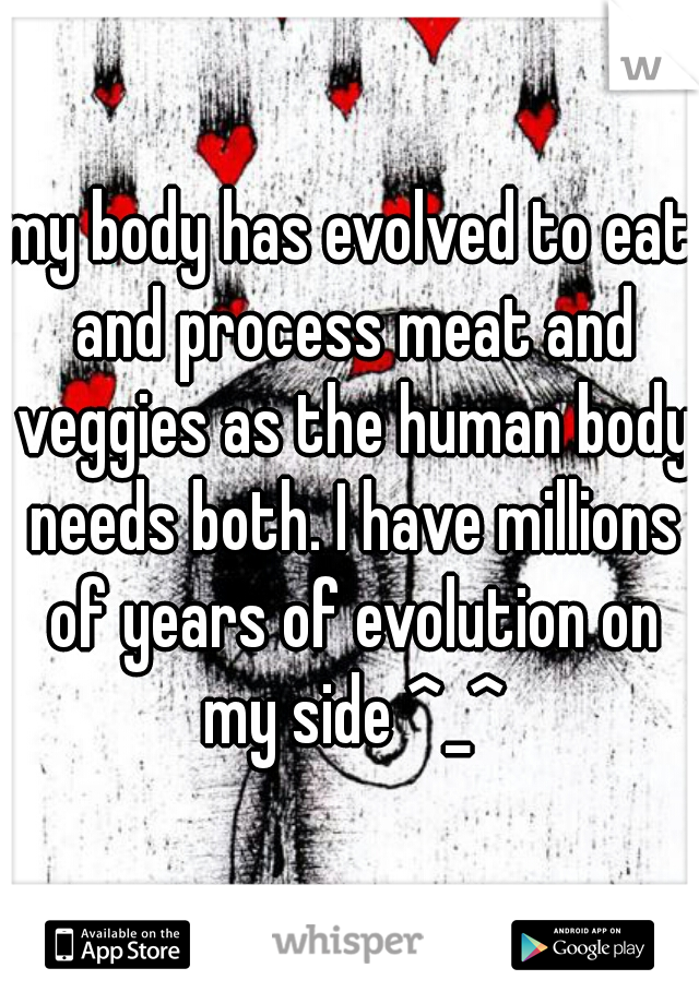 my body has evolved to eat and process meat and veggies as the human body needs both. I have millions of years of evolution on my side ^_^
