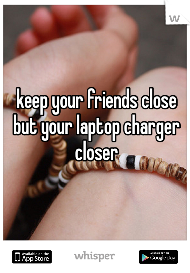 keep your friends close but your laptop charger closer
