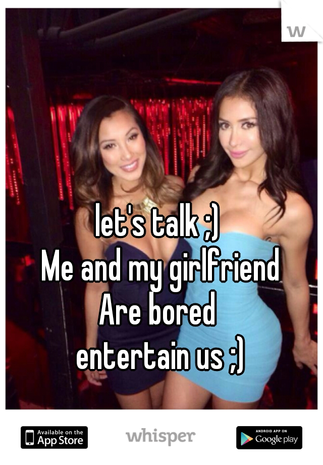 let's talk ;) 

Me and my girlfriend

Are bored 
entertain us ;)
