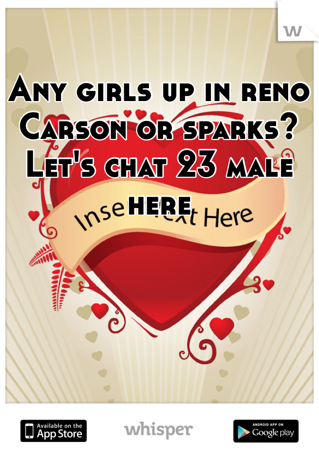 Any girls up in reno Carson or sparks? Let's chat 23 male here 