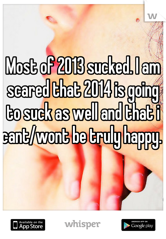 Most of 2013 sucked. I am scared that 2014 is going to suck as well and that i cant/wont be truly happy. 