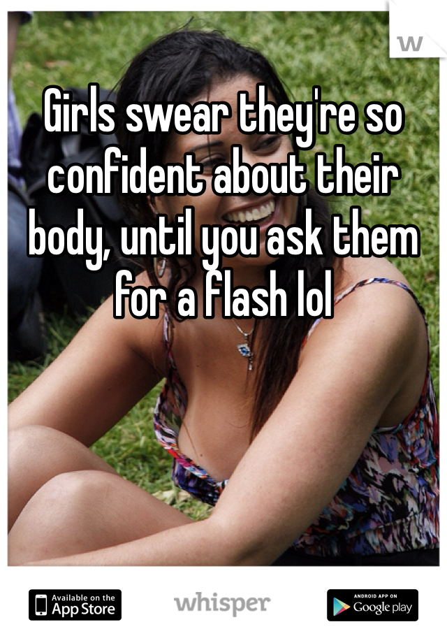 Girls swear they're so confident about their body, until you ask them for a flash lol