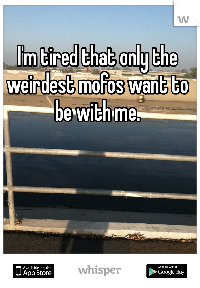 I'm tired that only the weirdest mofos want to be with me.