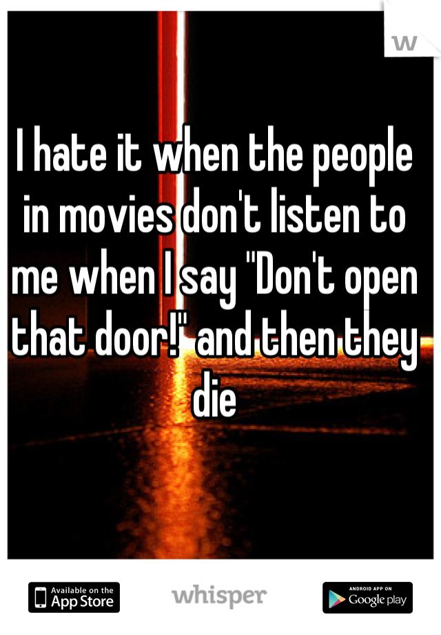 I hate it when the people in movies don't listen to me when I say "Don't open that door!" and then they die